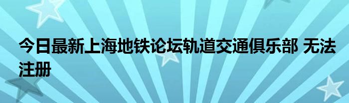 今日最新上海地铁论坛轨道交通俱乐部 无法注册