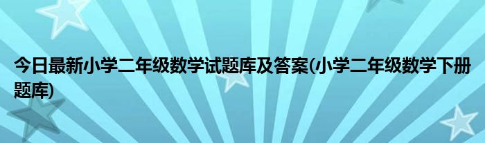 今日最新小学二年级数学试题库及答案(小学二年级数学下册题库)