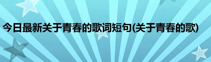 今日最新关于青春的歌词短句(关于青春的歌)