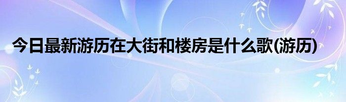今日最新游历在大街和楼房是什么歌(游历)