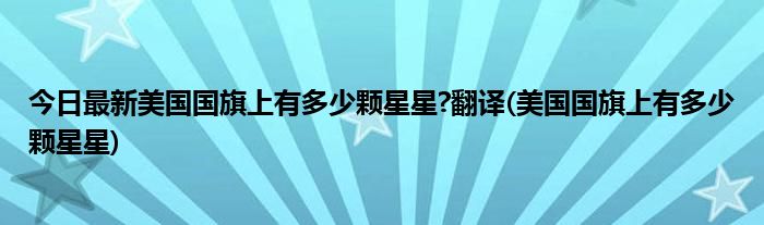 今日最新美国国旗上有多少颗星星?翻译(美国国旗上有多少颗星星)