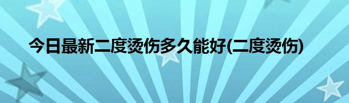 今日最新二度烫伤多久能好(二度烫伤)