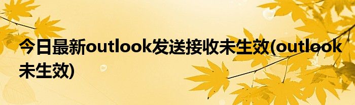 今日最新outlook发送接收未生效(outlook未生效)