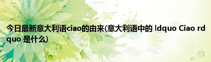 今日最新意大利语ciao的由来(意大利语中的 ldquo Ciao rdquo 是什么)