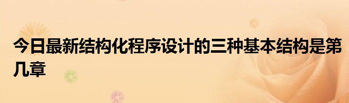 今日最新结构化程序设计的三种基本结构是第几章