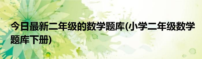今日最新二年级的数学题库(小学二年级数学题库下册)
