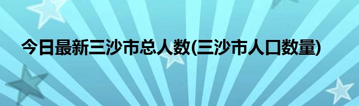今日最新三沙市总人数(三沙市人口数量)