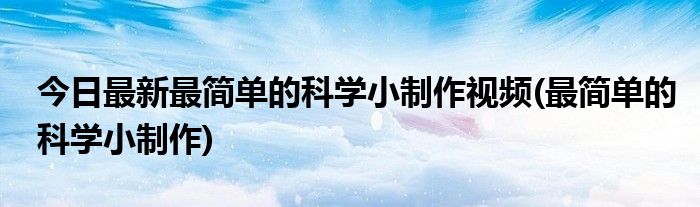 今日最新最简单的科学小制作视频(最简单的科学小制作)