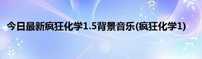 今日最新疯狂化学1.5背景音乐(疯狂化学1)
