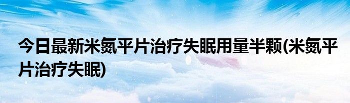 今日最新米氮平片治疗失眠用量半颗(米氮平片治疗失眠)