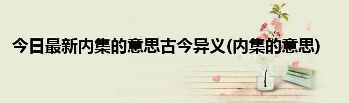 今日最新内集的意思古今异义(内集的意思)