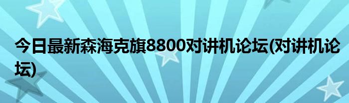今日最新森海克旗8800对讲机论坛(对讲机论坛)