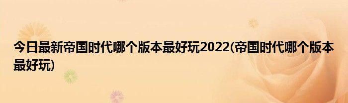今日最新帝国时代哪个版本最好玩2022(帝国时代哪个版本最好玩)