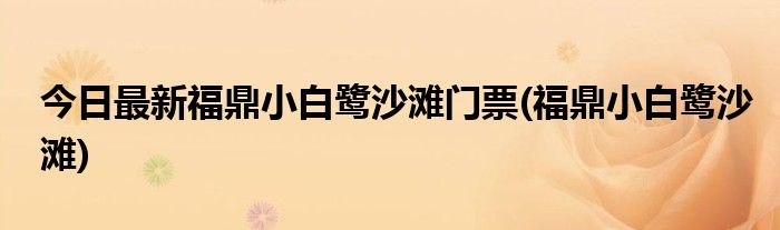 今日最新福鼎小白鹭沙滩门票(福鼎小白鹭沙滩)