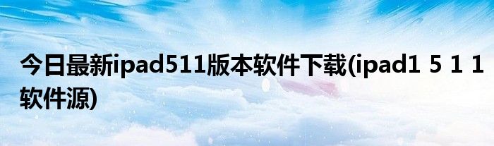 今日最新ipad511版本软件下载(ipad1 5 1 1软件源)