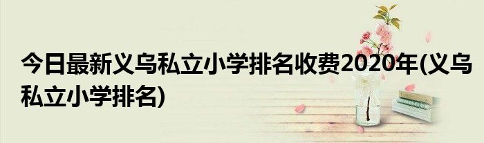 今日最新义乌私立小学排名收费2020年(义乌私立小学排名)