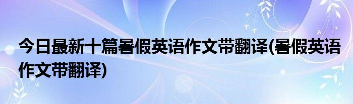 今日最新十篇暑假英语作文带翻译(暑假英语作文带翻译)