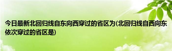 今日最新北回归线自东向西穿过的省区为(北回归线自西向东依次穿过的省区是)