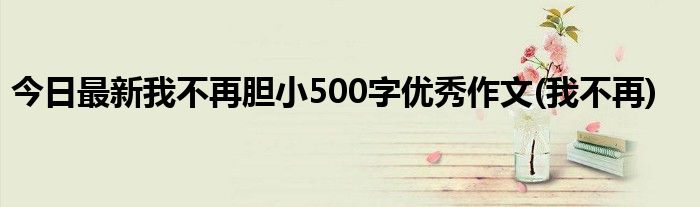 今日最新我不再胆小500字优秀作文(我不再)
