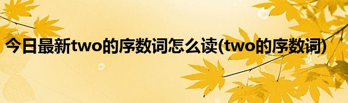 今日最新two的序数词怎么读(two的序数词)