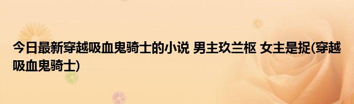 今日最新穿越吸血鬼骑士的小说 男主玖兰枢 女主是捉(穿越吸血鬼骑士)