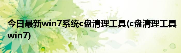 今日最新win7系统c盘清理工具(c盘清理工具win7)