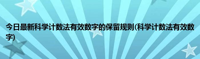 今日最新科学计数法有效数字的保留规则(科学计数法有效数字)