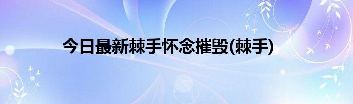 今日最新棘手怀念摧毁(棘手)