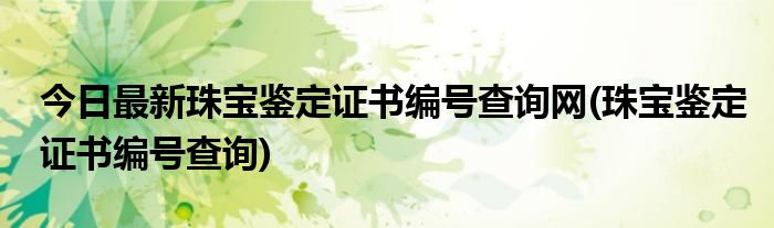 今日最新珠宝鉴定证书编号查询网(珠宝鉴定证书编号查询)