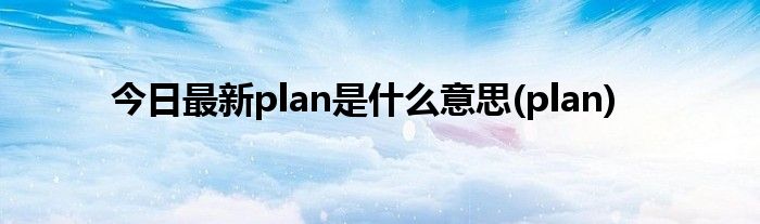 今日最新plan是什么意思(plan)