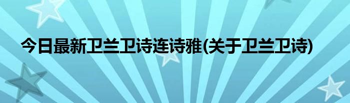 今日最新卫兰卫诗连诗雅(关于卫兰卫诗)