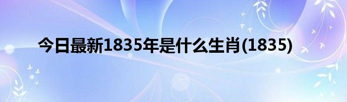 今日最新1835年是什么生肖(1835)