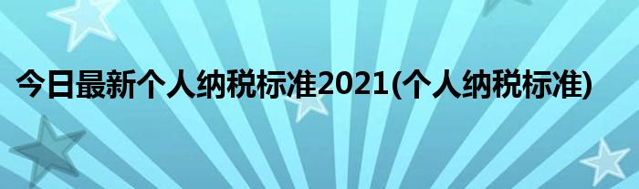 今日最新个人纳税标准2021(个人纳税标准)