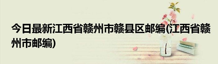 今日最新江西省赣州市赣县区邮编(江西省赣州市邮编)