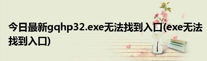 今日最新gqhp32.exe无法找到入口(exe无法找到入口)