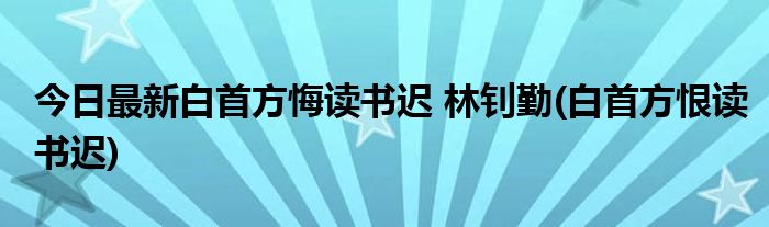 今日最新白首方悔读书迟 林钊勤(白首方恨读书迟)