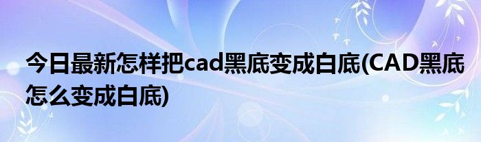 今日最新怎样把cad黑底变成白底(CAD黑底怎么变成白底)