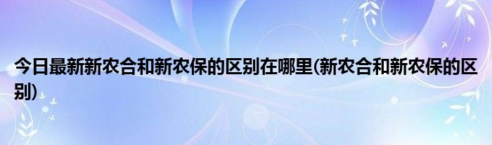 今日最新新农合和新农保的区别在哪里(新农合和新农保的区别)