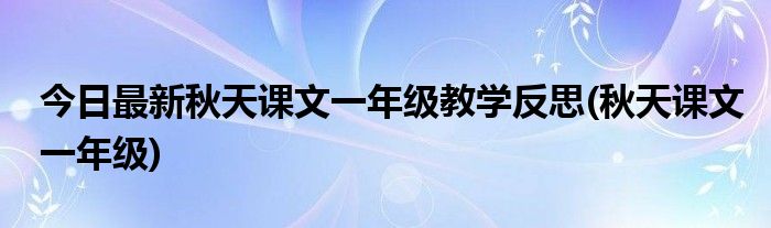 今日最新秋天课文一年级教学反思(秋天课文一年级)