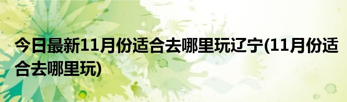 今日最新11月份适合去哪里玩辽宁(11月份适合去哪里玩)