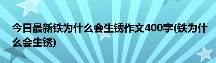 今日最新铁为什么会生锈作文400字(铁为什么会生锈)