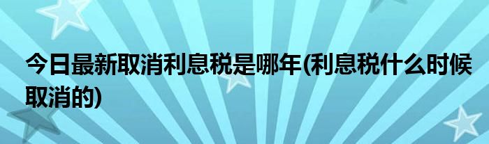 今日最新取消利息税是哪年(利息税什么时候取消的)