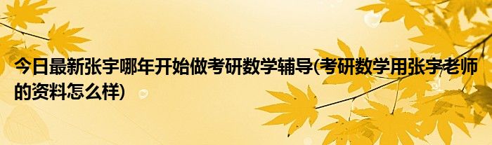 今日最新张宇哪年开始做考研数学辅导(考研数学用张宇老师的资料怎么样)