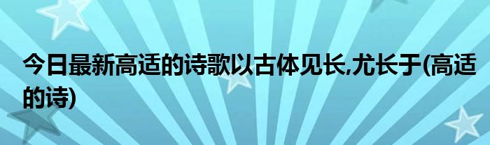 今日最新高适的诗歌以古体见长,尤长于(高适的诗)