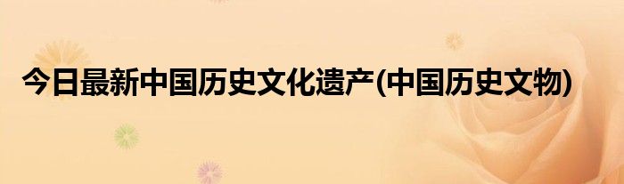 今日最新中国历史文化遗产(中国历史文物)
