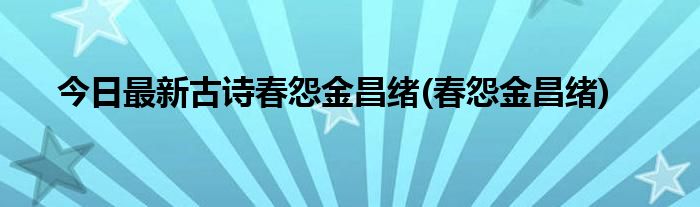 今日最新古诗春怨金昌绪(春怨金昌绪)
