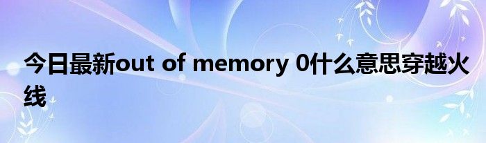 今日最新out of memory 0什么意思穿越火线