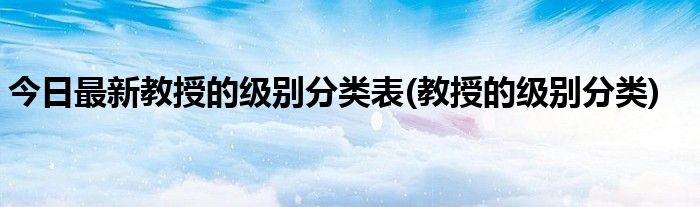 今日最新教授的级别分类表(教授的级别分类)