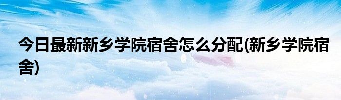 今日最新新乡学院宿舍怎么分配(新乡学院宿舍)