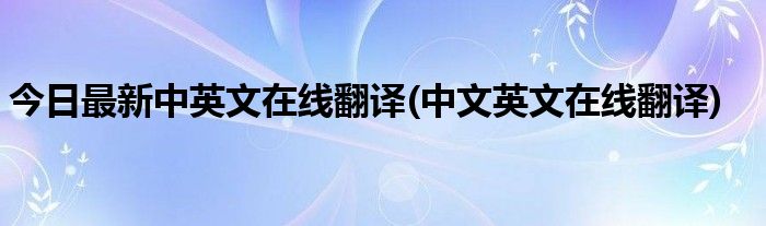今日最新中英文在线翻译(中文英文在线翻译)